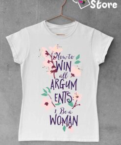How to win all arguments Be a Woman - Ženske majice